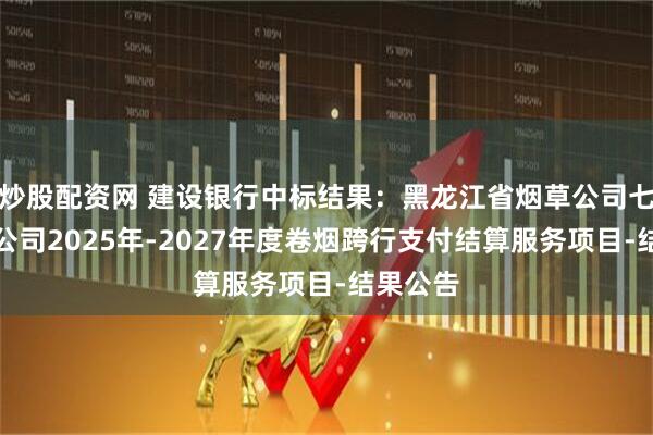 炒股配资网 建设银行中标结果：黑龙江省烟草公司七台河市公司2025年-2027年度卷烟跨行支付结算服务项目-结果公告