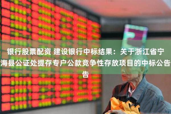 银行股票配资 建设银行中标结果：关于浙江省宁海县公证处提存专户公款竞争性存放项目的中标公告