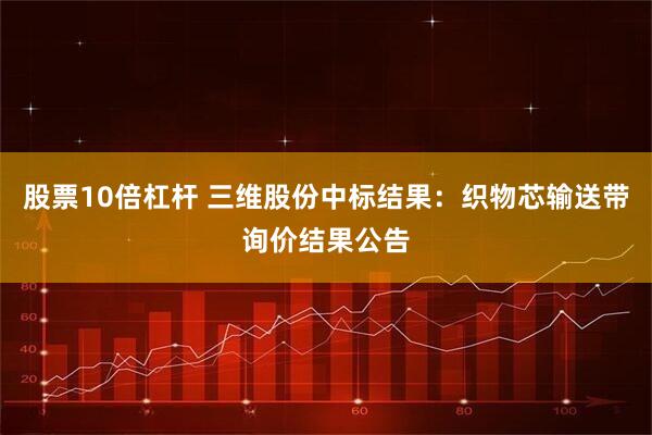 股票10倍杠杆 三维股份中标结果：织物芯输送带询价结果公告