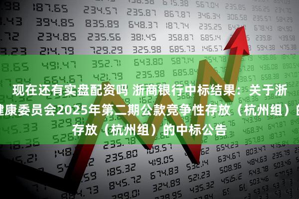 现在还有实盘配资吗 浙商银行中标结果：关于浙江省卫生健康委员会2025年第二期公款竞争性存放（杭州组）的中标公告