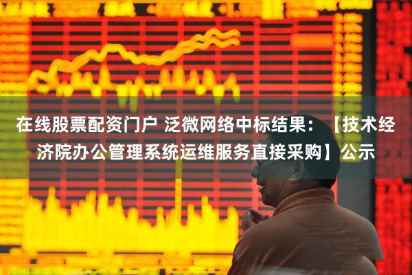 在线股票配资门户 泛微网络中标结果：【技术经济院办公管理系统运维服务直接采购】公示