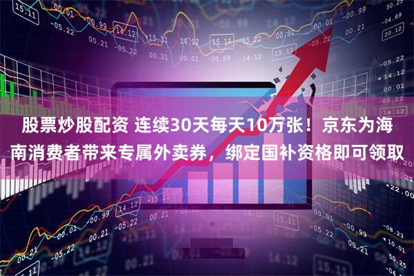 股票炒股配资 连续30天每天10万张！京东为海南消费者带来专属外卖券，绑定国补资格即可领取