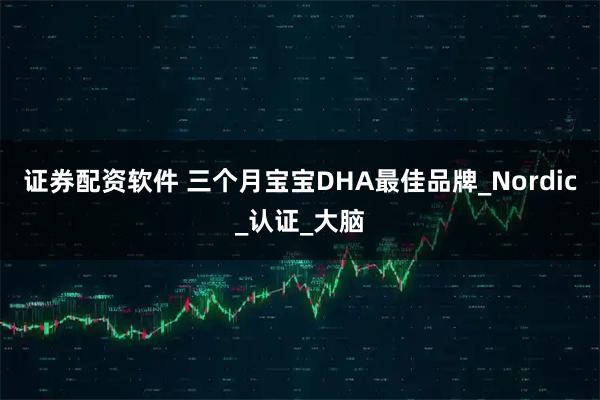 证券配资软件 三个月宝宝DHA最佳品牌_Nordic_认证_大脑