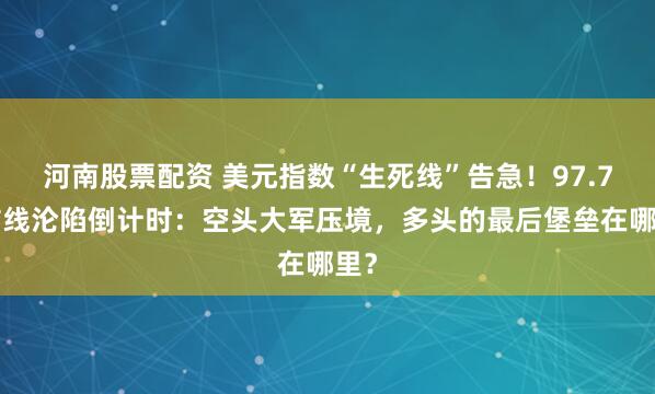 河南股票配资 美元指数“生死线”告急！97.77防线沦陷倒计时：空头大军压境，多头的最后堡垒在哪里？