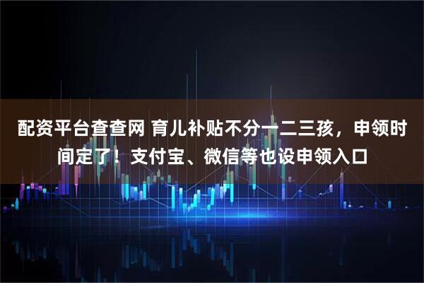 配资平台查查网 育儿补贴不分一二三孩，申领时间定了！支付宝、微信等也设申领入口