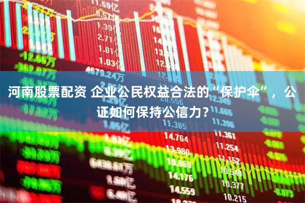 河南股票配资 企业公民权益合法的“保护伞”，公证如何保持公信力？