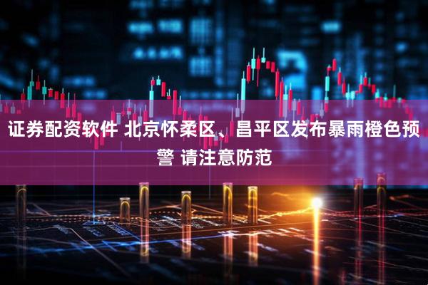证券配资软件 北京怀柔区、昌平区发布暴雨橙色预警 请注意防范