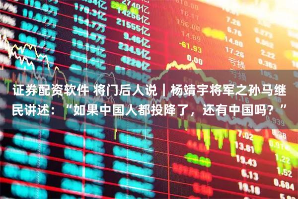 证券配资软件 将门后人说｜杨靖宇将军之孙马继民讲述：“如果中国人都投降了，还有中国吗？”