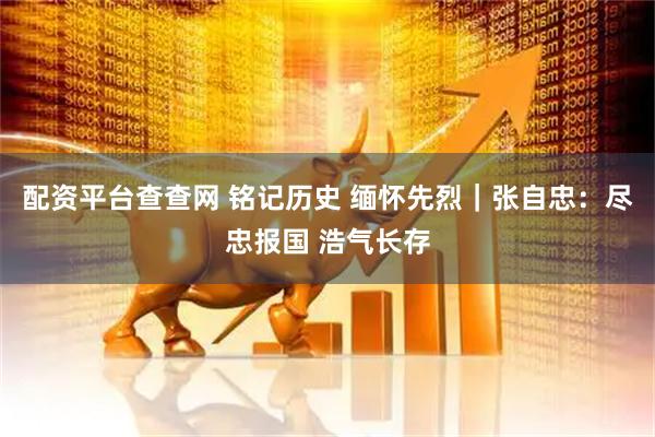 配资平台查查网 铭记历史 缅怀先烈｜张自忠：尽忠报国 浩气长存