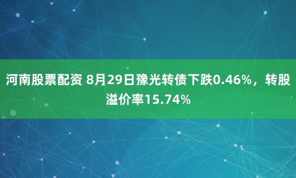 河南股票配资 8月29日豫光转债下跌0.46%，转股溢价率15.74%
