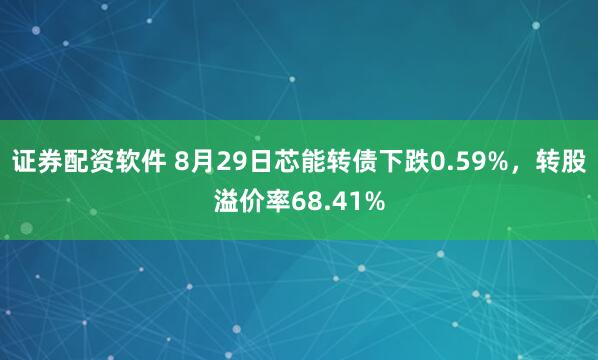证券配资软件 8月29日芯能转债下跌0.59%，转股溢价率68.41%