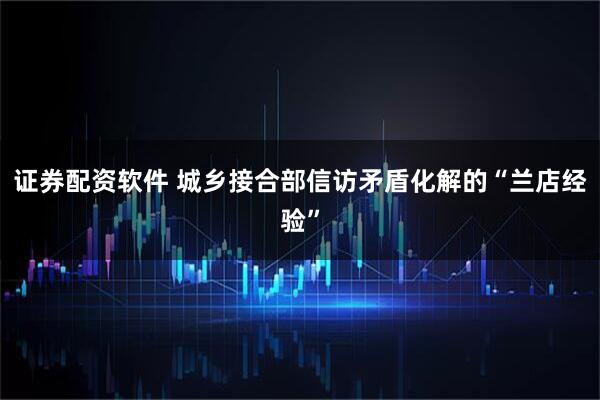 证券配资软件 城乡接合部信访矛盾化解的“兰店经验”
