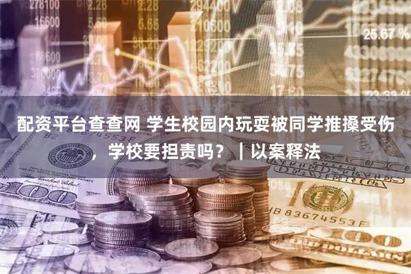 配资平台查查网 学生校园内玩耍被同学推搡受伤，学校要担责吗？｜以案释法