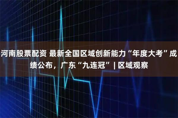 河南股票配资 最新全国区域创新能力“年度大考”成绩公布，广东“九连冠” | 区域观察