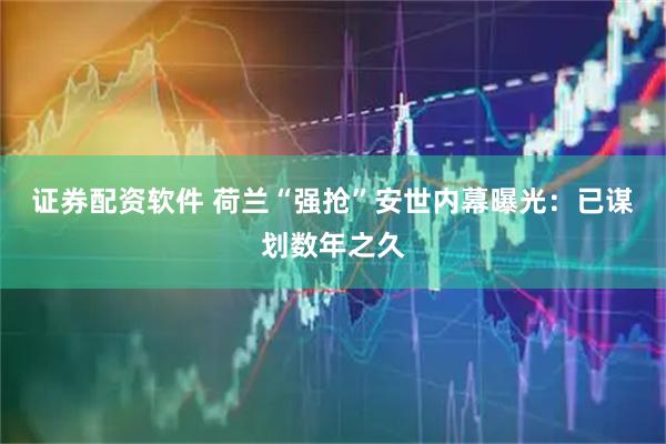 证券配资软件 荷兰“强抢”安世内幕曝光：已谋划数年之久