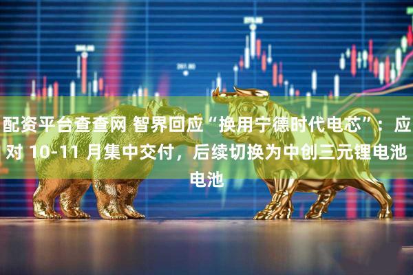 配资平台查查网 智界回应“换用宁德时代电芯”：应对 10-11 月集中交付，后续切换为中创三元锂电池