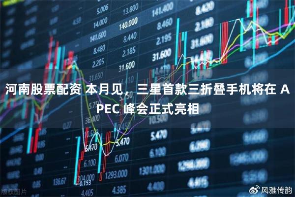 河南股票配资 本月见，三星首款三折叠手机将在 APEC 峰会正式亮相