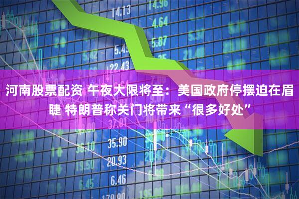 河南股票配资 午夜大限将至：美国政府停摆迫在眉睫 特朗普称关门将带来“很多好处”