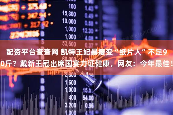 配资平台查查网 凯特王妃暴瘦变“纸片人”不足90斤？戴新王冠出席国宴力证健康，网友：今年最佳！