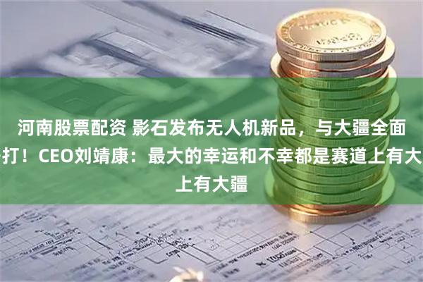 河南股票配资 影石发布无人机新品，与大疆全面开打！CEO刘靖康：最大的幸运和不幸都是赛道上有大疆