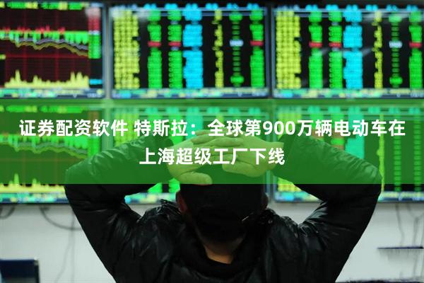 证券配资软件 特斯拉：全球第900万辆电动车在上海超级工厂下线