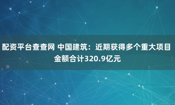 配资平台查查网 中国建筑：近期获得多个重大项目 金额合计320.9亿元