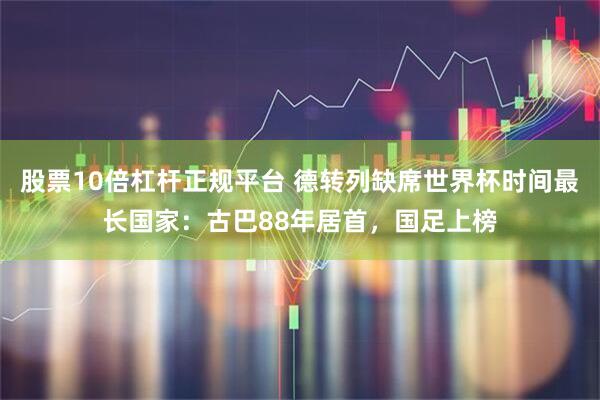 股票10倍杠杆正规平台 德转列缺席世界杯时间最长国家：古巴88年居首，国足上榜