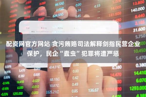 配资网官方网站 贪污贿赂司法解释剑指民营企业保护，民企“蠹虫”犯罪将遭严惩
