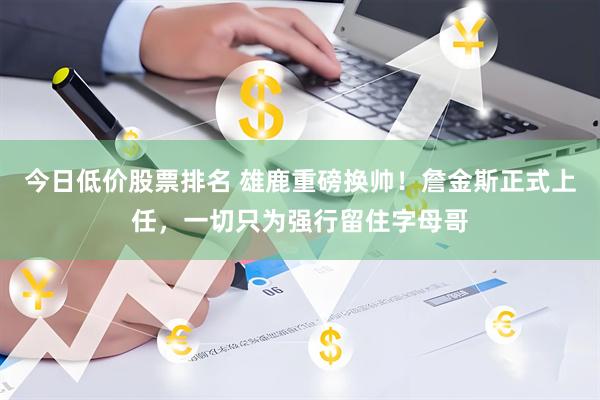 今日低价股票排名 雄鹿重磅换帅！詹金斯正式上任，一切只为强行留住字母哥