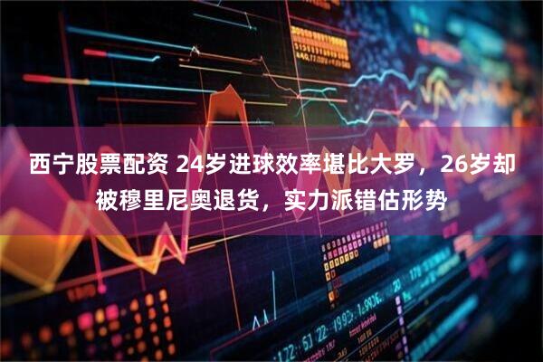 西宁股票配资 24岁进球效率堪比大罗，26岁却被穆里尼奥退货，实力派错估形势