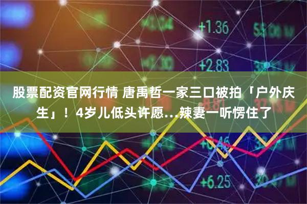 股票配资官网行情 唐禹哲一家三口被拍「户外庆生」！4岁儿低头许愿…辣妻一听愣住了