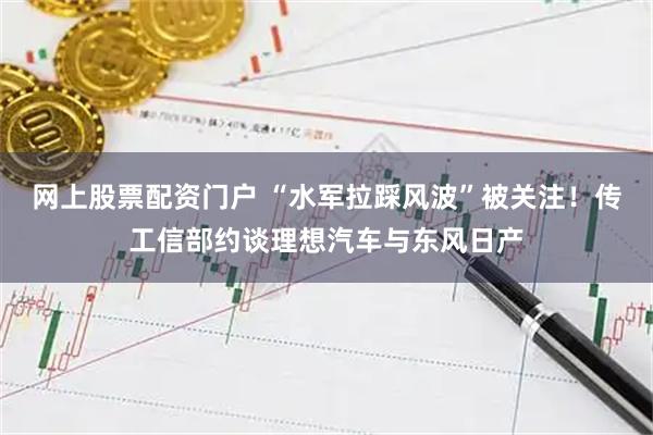 网上股票配资门户 “水军拉踩风波”被关注！传工信部约谈理想汽车与东风日产