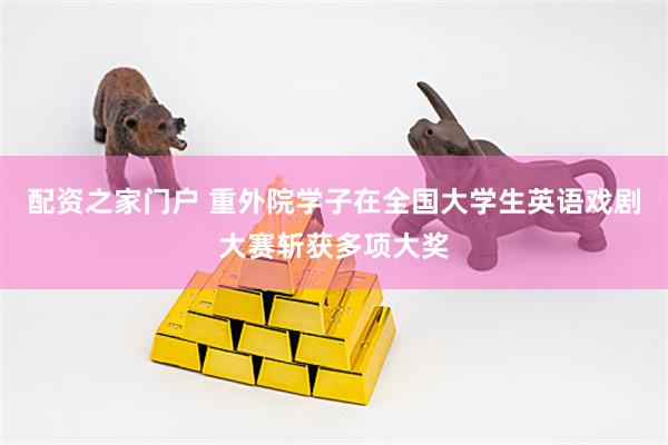 配资之家门户 重外院学子在全国大学生英语戏剧大赛斩获多项大奖