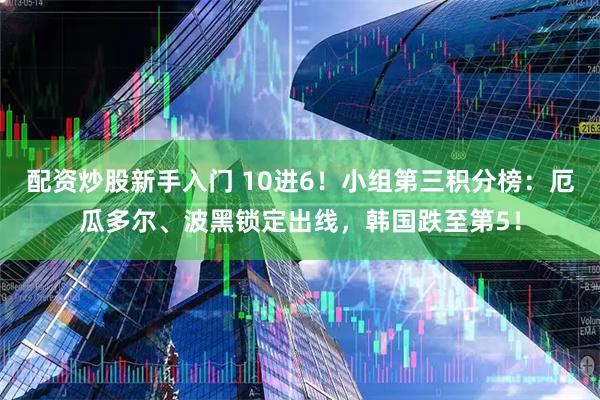 配资炒股新手入门 10进6！小组第三积分榜：厄瓜多尔、波黑锁定出线，韩国跌至第5！