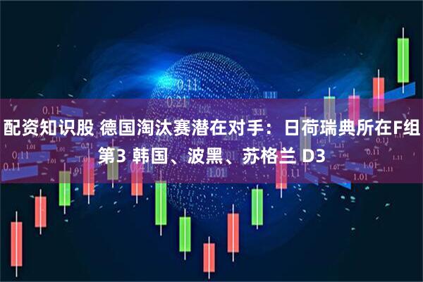 配资知识股 德国淘汰赛潜在对手：日荷瑞典所在F组第3 韩国、波黑、苏格兰 D3