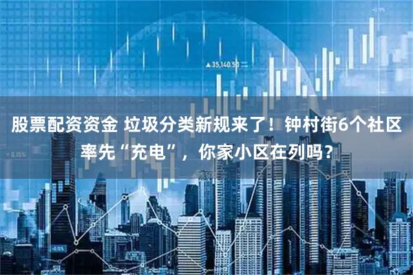 股票配资资金 垃圾分类新规来了！钟村街6个社区率先“充电”，你家小区在列吗？