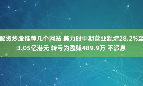 配资炒股推荐几个网站 美力时中期营业额增28.2%至3.05亿港元 转亏为盈赚489.9万 不派息